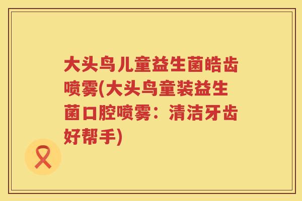 大头鸟儿童益生菌皓齿喷雾(大头鸟童装益生菌口腔喷雾:清洁牙齿好帮手) 大头鸟儿童益生菌皓齿喷雾(大头鸟童装益生菌口腔喷雾:清洁牙齿好帮手)