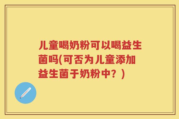 儿童喝奶粉可以喝益生菌吗(可否为儿童添加益生菌于奶粉中？)