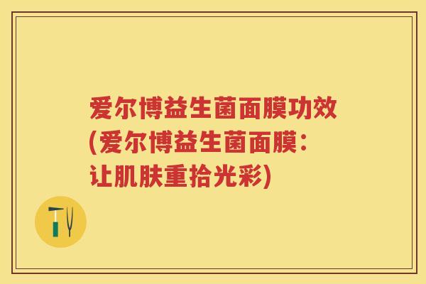 爱尔博益生菌面膜功效(爱尔博益生菌面膜:让重拾光彩) 爱尔博益生菌面膜功效(爱尔博益生菌面膜:让重拾光彩)