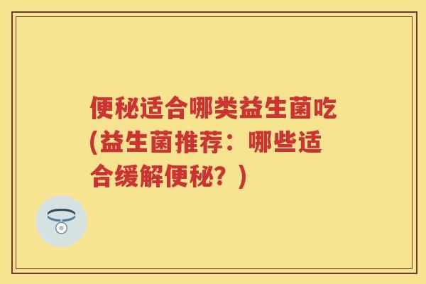 适合哪类益生菌吃(益生菌推荐：哪些适合缓解？)