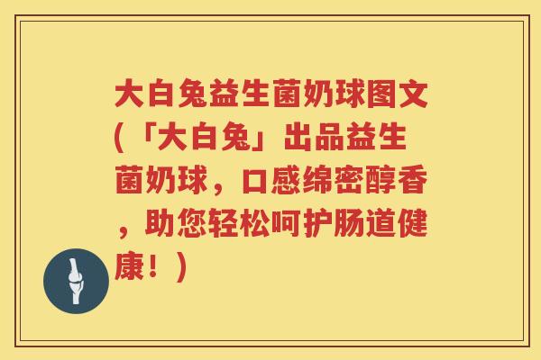 大白兔益生菌奶球图文(「大白兔」出品益生菌奶球,口感绵密醇香,助您轻松呵护肠道健康!) 大白兔益生菌奶球图文(「大白兔」出品益生菌奶球,口感绵密醇香,助您轻松呵护肠道健康!)