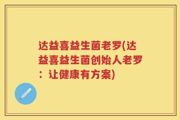 达益喜益生菌老罗(达益喜益生菌创始人老罗:让健康有方案) 达益喜益生菌老罗(达益喜益生菌创始人老罗:让健康有方案)