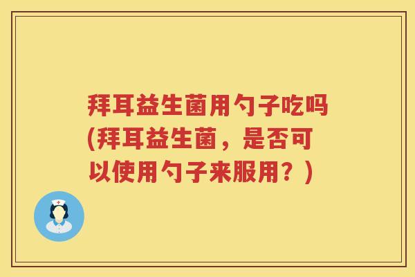 拜耳益生菌用勺子吃吗(拜耳益生菌,是否可以使用勺子来服用?) 拜耳益生菌用勺子吃吗(拜耳益生菌,是否可以使用勺子来服用?)