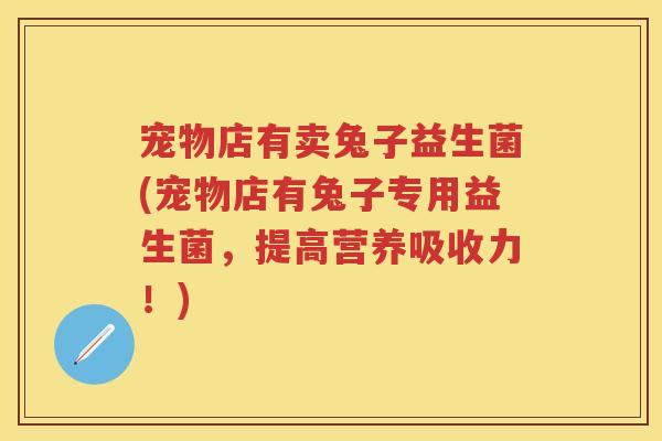 宠物店有卖兔子益生菌(宠物店有兔子专用益生菌，提高营养吸收力！)