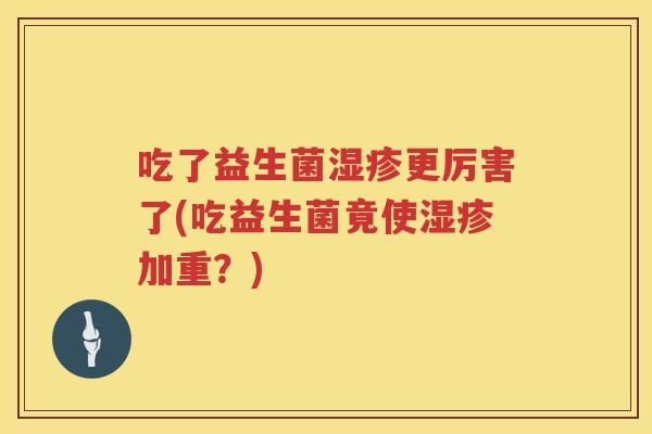 吃了益生菌更厉害了(吃益生菌竟使加重?) 吃了益生菌更厉害了(吃益生菌竟使加重?)