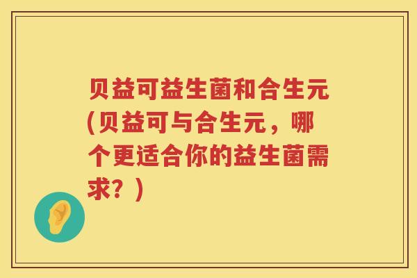 贝益可益生菌和合生元(贝益可与合生元，哪个更适合你的益生菌需求？)