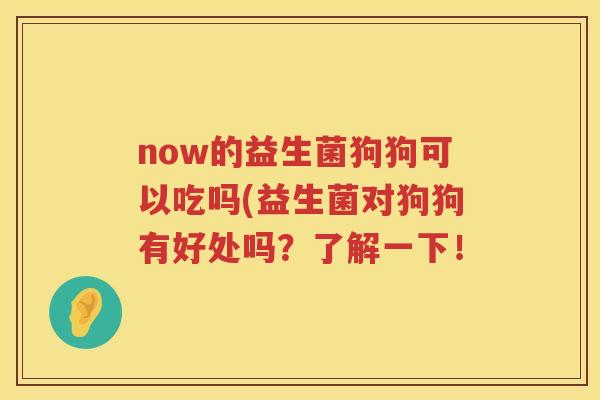 now的益生菌狗狗可以吃吗(益生菌对狗狗有好处吗?了解一下! now的益生菌狗狗可以吃吗(益生菌对狗狗有好处吗?了解一下!