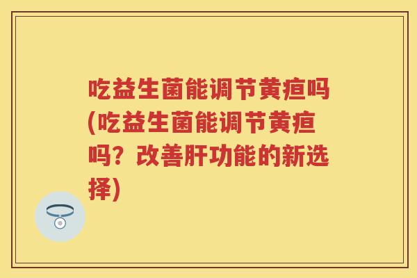 吃益生菌能调节黄疸吗(吃益生菌能调节黄疸吗？改善功能的新选择)