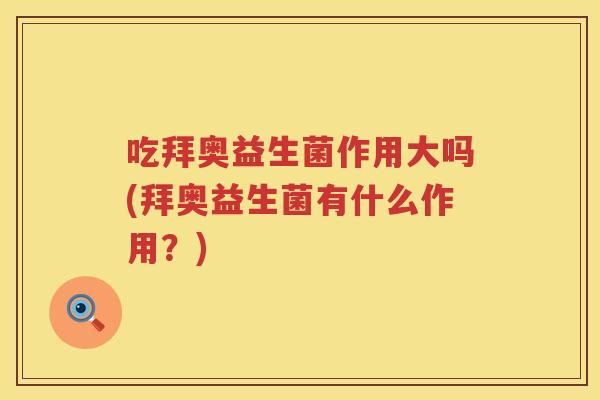 吃拜奥益生菌作用大吗(拜奥益生菌有什么作用?) 吃拜奥益生菌作用大吗(拜奥益生菌有什么作用?)