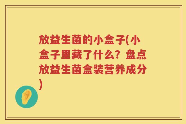 放益生菌的小盒子(小盒子里藏了什么？盘点放益生菌盒装营养成分)