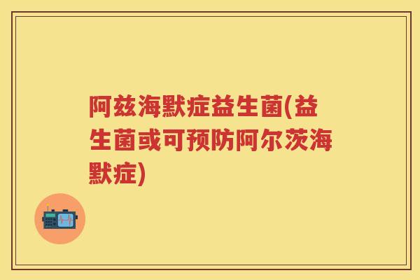 阿兹海默症益生菌(益生菌或可阿尔茨海默症)