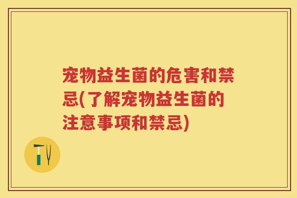 宠物益生菌的危害和禁忌(了解宠物益生菌的注意事项和禁忌) 宠物益生菌的危害和禁忌(了解宠物益生菌的注意事项和禁忌)