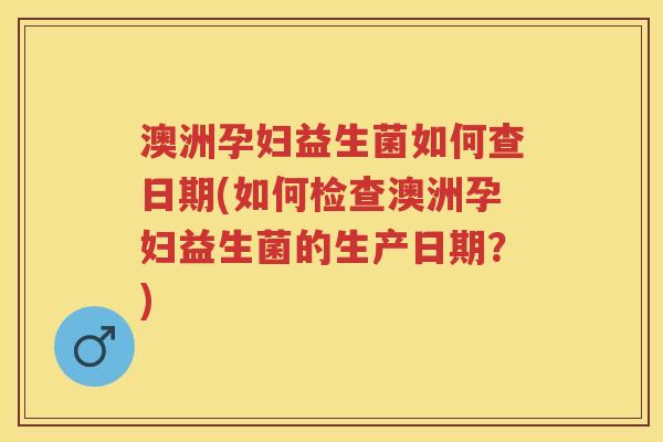 澳洲孕妇益生菌如何查日期(如何检查澳洲孕妇益生菌的生产日期?) 澳洲孕妇益生菌如何查日期(如何检查澳洲孕妇益生菌的生产日期?)