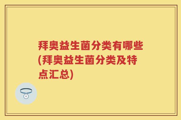 拜奥益生菌分类有哪些(拜奥益生菌分类及特点汇总) 拜奥益生菌分类有哪些(拜奥益生菌分类及特点汇总)