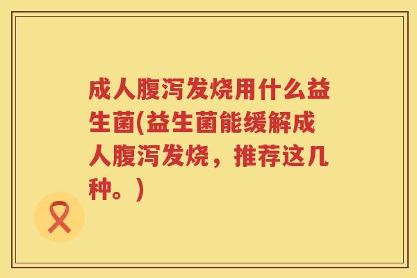 成人发烧用什么益生菌(益生菌能缓解成人发烧,推荐这几种。) 成人发烧用什么益生菌(益生菌能缓解成人发烧,推荐这几种。)
