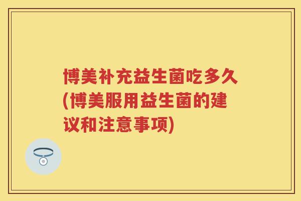 博美补充益生菌吃多久(博美服用益生菌的建议和注意事项) 博美补充益生菌吃多久(博美服用益生菌的建议和注意事项)