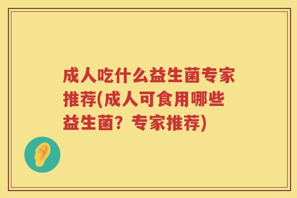 成人吃什么益生菌专家推荐(成人可食用哪些益生菌?专家推荐) 成人吃什么益生菌专家推荐(成人可食用哪些益生菌?专家推荐)