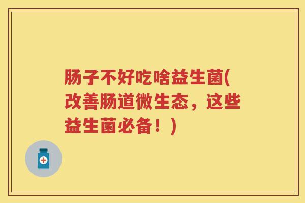 肠子不好吃啥益生菌(改善肠道微生态,这些益生菌必备!) 肠子不好吃啥益生菌(改善肠道微生态,这些益生菌必备!)