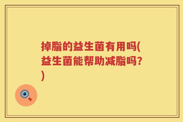 掉脂的益生菌有用吗(益生菌能帮助减脂吗?) 掉脂的益生菌有用吗(益生菌能帮助减脂吗?)