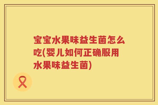 宝宝水果味益生菌怎么吃(婴儿如何正确服用水果味益生菌) 宝宝水果味益生菌怎么吃(婴儿如何正确服用水果味益生菌)