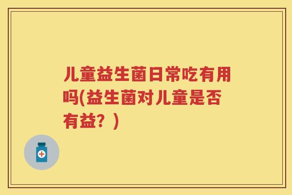 儿童益生菌日常吃有用吗(益生菌对儿童是否有益？)