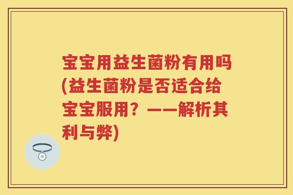 宝宝用益生菌粉有用吗(益生菌粉是否适合给宝宝服用?——解析其利与弊) 宝宝用益生菌粉有用吗(益生菌粉是否适合给宝宝服用?——解析其利与弊)