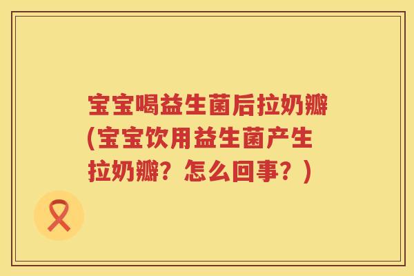 宝宝喝益生菌后拉奶瓣(宝宝饮用益生菌产生拉奶瓣?怎么回事?) 宝宝喝益生菌后拉奶瓣(宝宝饮用益生菌产生拉奶瓣?怎么回事?)