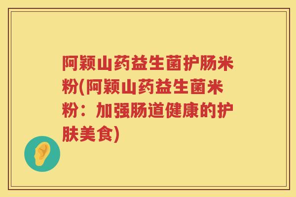 阿颖山药益生菌护肠米粉(阿颖山药益生菌米粉:加强肠道健康的护肤美食) 阿颖山药益生菌护肠米粉(阿颖山药益生菌米粉:加强肠道健康的护肤美食)