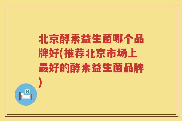 北京酵素益生菌哪个品牌好(推荐北京市场上好的酵素益生菌品牌) 北京酵素益生菌哪个品牌好(推荐北京市场上好的酵素益生菌品牌)