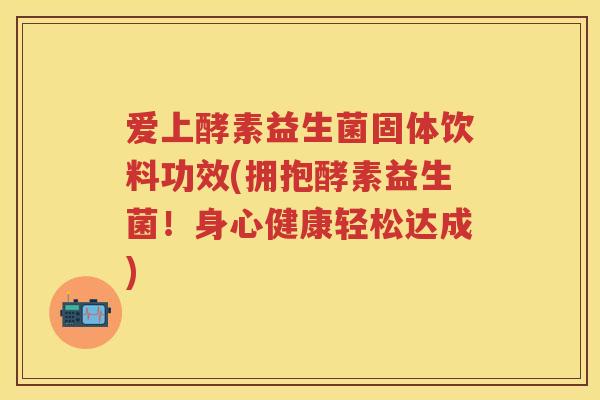 爱上酵素益生菌固体饮料功效(拥抱酵素益生菌!身心健康轻松达成) 爱上酵素益生菌固体饮料功效(拥抱酵素益生菌!身心健康轻松达成)