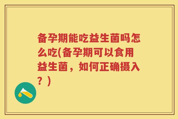 备孕期能吃益生菌吗怎么吃(备孕期可以食用益生菌,如何正确摄入?) 备孕期能吃益生菌吗怎么吃(备孕期可以食用益生菌,如何正确摄入?)