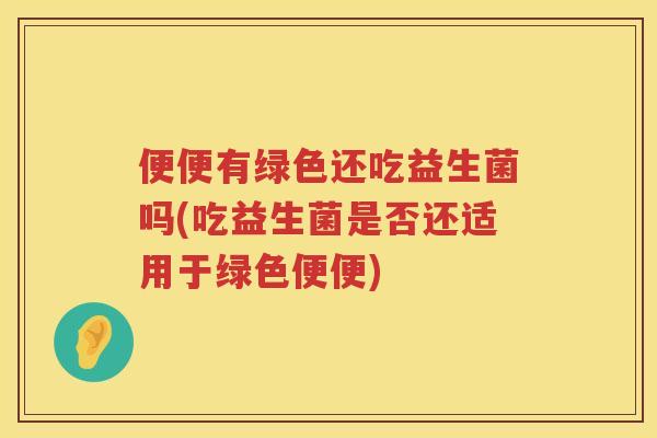 便便有绿色还吃益生菌吗(吃益生菌是否还适用于绿色便便)