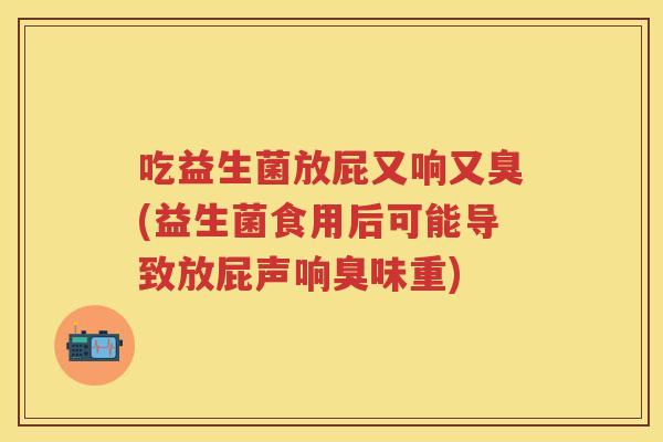 吃益生菌放屁又响又臭(益生菌食用后可能导致放屁声响臭味重) 吃益生菌放屁又响又臭(益生菌食用后可能导致放屁声响臭味重)