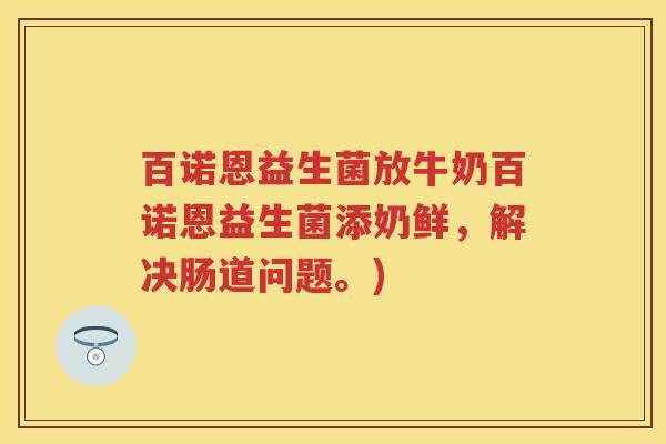 百诺恩益生菌放牛奶百诺恩益生菌添奶鲜,解决肠道问题。) 百诺恩益生菌放牛奶百诺恩益生菌添奶鲜,解决肠道问题。)