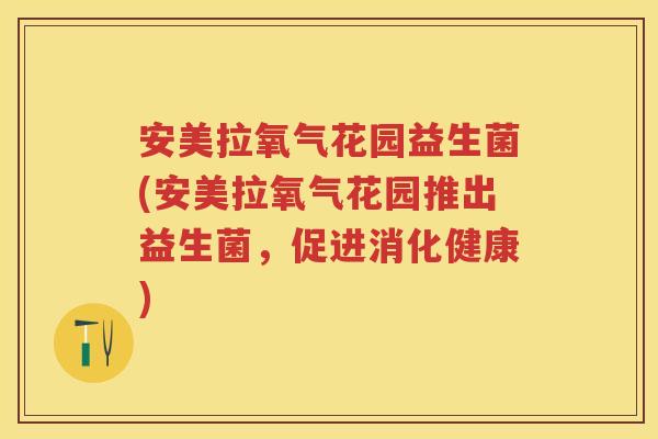 安美拉氧气花园益生菌(安美拉氧气花园推出益生菌,促进消化健康) 安美拉氧气花园益生菌(安美拉氧气花园推出益生菌,促进消化健康)
