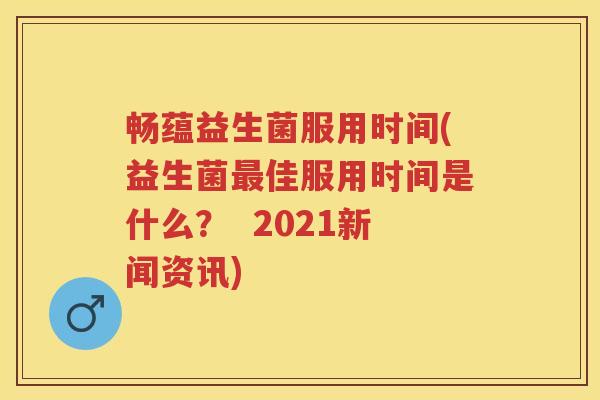 畅蕴益生菌服用时间(益生菌佳服用时间是什么？  2021新闻资讯)
