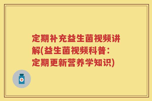定期补充益生菌视频讲解(益生菌视频科普：定期更新营养学知识)