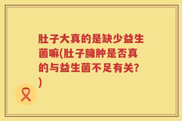肚子大真的是缺少益生菌嘛(肚子臃肿是否真的与益生菌不足有关?) 肚子大真的是缺少益生菌嘛(肚子臃肿是否真的与益生菌不足有关?)