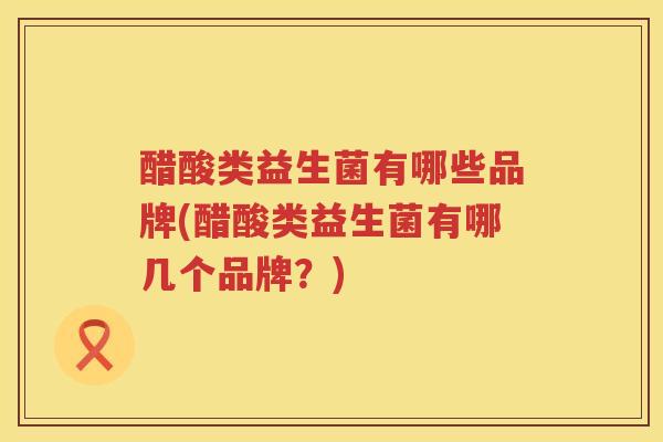 醋酸类益生菌有哪些品牌(醋酸类益生菌有哪几个品牌?) 醋酸类益生菌有哪些品牌(醋酸类益生菌有哪几个品牌?)