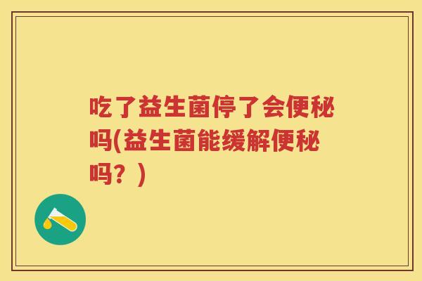 吃了益生菌停了会吗(益生菌能缓解吗?) 吃了益生菌停了会吗(益生菌能缓解吗?)