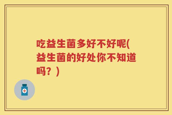 吃益生菌多好不好呢(益生菌的好处你不知道吗？)