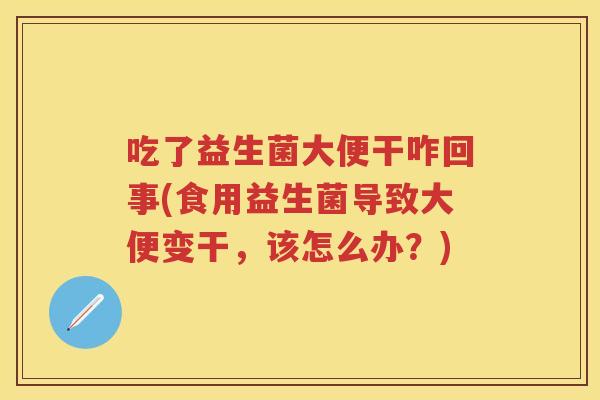 吃了益生菌大便干咋回事(食用益生菌导致大便变干,该怎么办?) 吃了益生菌大便干咋回事(食用益生菌导致大便变干,该怎么办?)