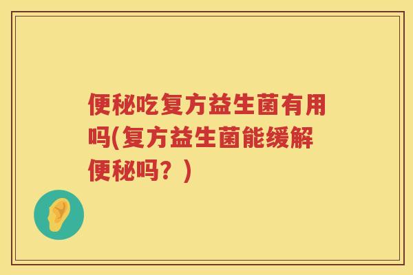 吃复方益生菌有用吗(复方益生菌能缓解吗?) 吃复方益生菌有用吗(复方益生菌能缓解吗?)