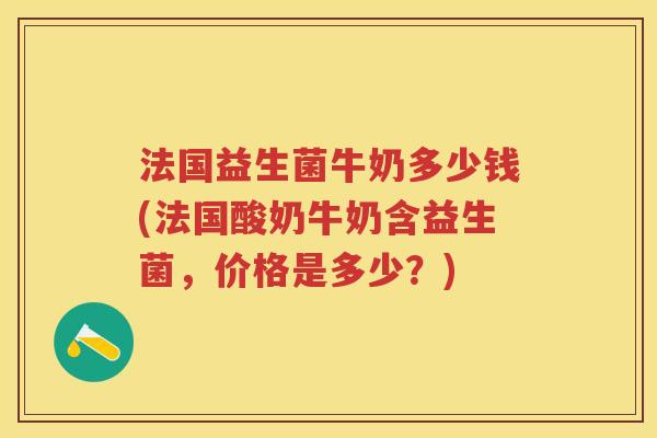 法国益生菌牛奶多少钱(法国酸奶牛奶含益生菌,价格是多少?) 法国益生菌牛奶多少钱(法国酸奶牛奶含益生菌,价格是多少?)
