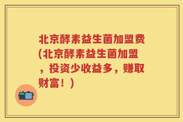北京酵素益生菌加盟费(北京酵素益生菌加盟，投资少收益多，赚取财富！)