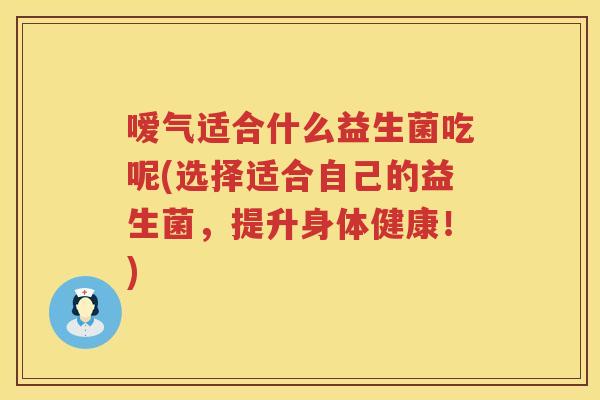 嗳气适合什么益生菌吃呢(选择适合自己的益生菌,提升身体健康!) 嗳气适合什么益生菌吃呢(选择适合自己的益生菌,提升身体健康!)