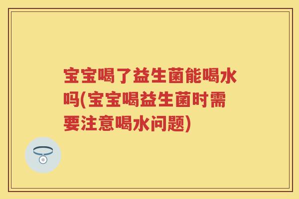 宝宝喝了益生菌能喝水吗(宝宝喝益生菌时需要注意喝水问题) 宝宝喝了益生菌能喝水吗(宝宝喝益生菌时需要注意喝水问题)