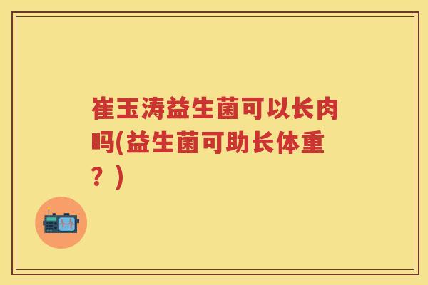 崔玉涛益生菌可以长肉吗(益生菌可助长体重？)