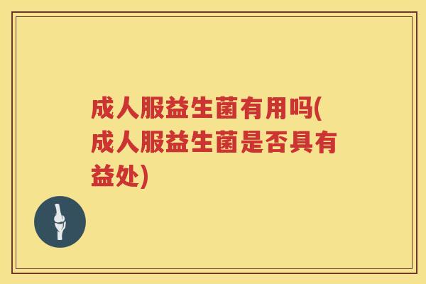成人服益生菌有用吗(成人服益生菌是否具有益处) 成人服益生菌有用吗(成人服益生菌是否具有益处)