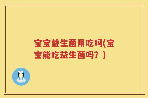 宝宝益生菌用吃吗(宝宝能吃益生菌吗？)